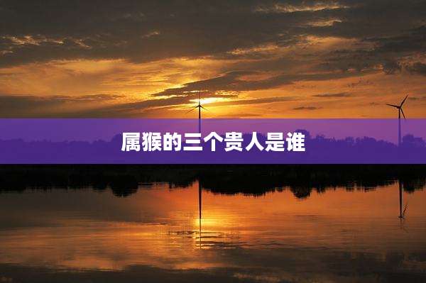 属猴的三个贵人是谁