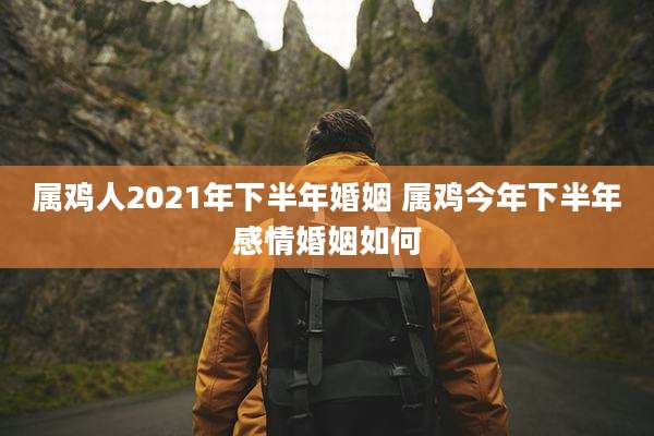 属鸡人2021年下半年婚姻 属鸡今年下半年感情婚姻如何