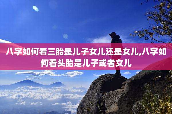 八字如何看三胎是儿子女儿还是女儿,八字如何看头胎是儿子或者女儿
