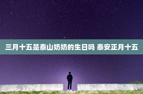 三月十五是泰山奶奶的生日吗 泰安正月十五