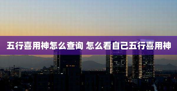 五行喜用神怎么查询 怎么看自己五行喜用神