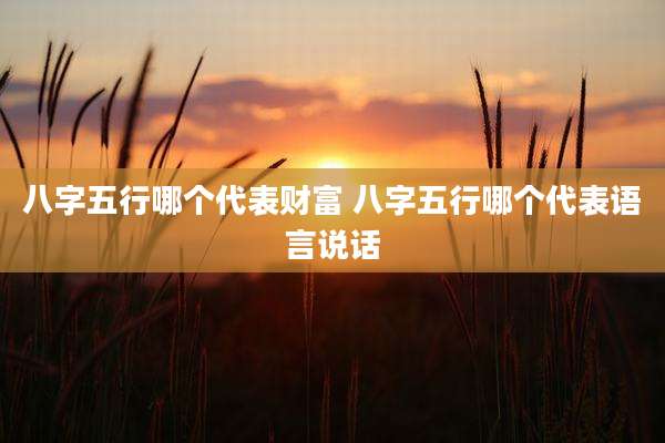 八字五行哪个代表财富 八字五行哪个代表语言说话
