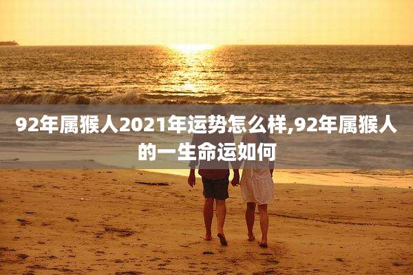 92年属猴人2021年运势怎么样,92年属猴人的一生命运如何