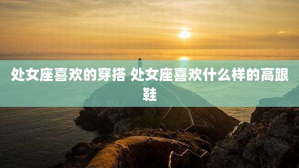 处女座喜欢的穿搭 处女座喜欢什么样的高跟鞋