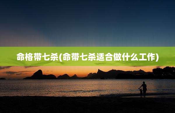 命格带七杀(命带七杀适合做什么工作)