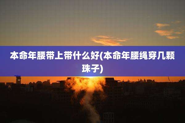 本命年腰带上带什么好(本命年腰绳穿几颗珠子)