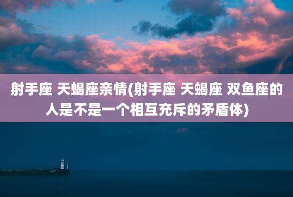 射手座 天蝎座亲情(射手座 天蝎座 双鱼座的人是不是一个相互充斥的矛盾体)