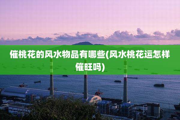 催桃花的风水物品有哪些(风水桃花运怎样催旺吗)