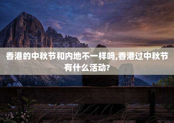 香港的中秋节和内地不一样吗,香港过中秋节有什么活动?