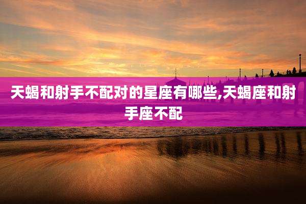 天蝎和射手不配对的星座有哪些,天蝎座和射手座不配