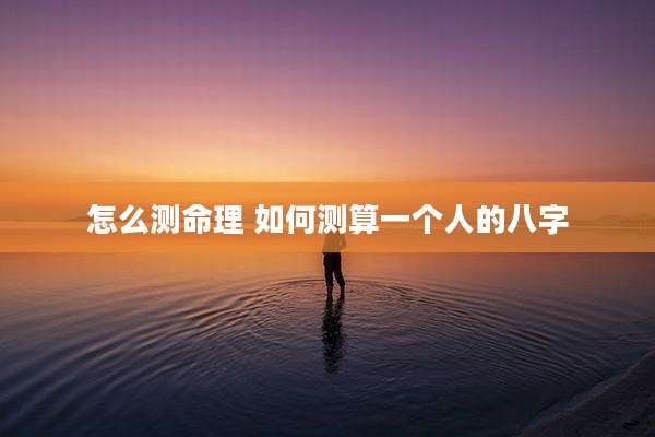 怎么测命理 如何测算一个人的八字