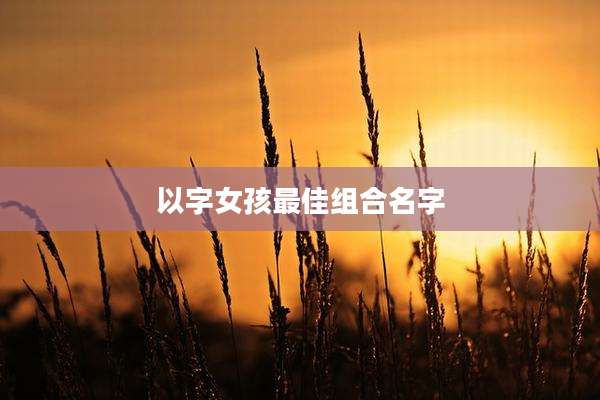 以字女孩最佳组合名字