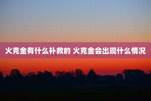 火克金有什么补救的 火克金会出现什么情况