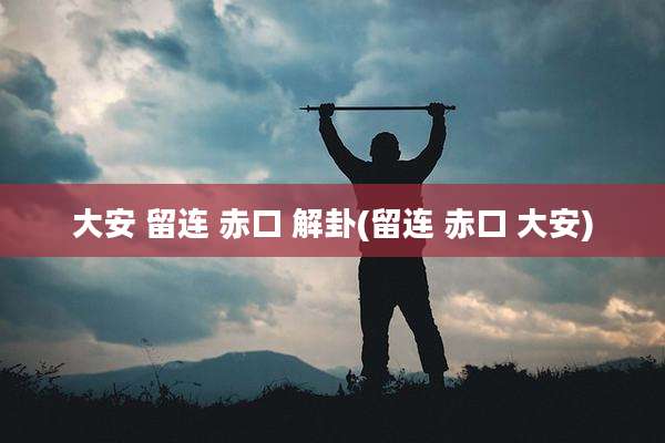 大安 留连 赤口 解卦(留连 赤口 大安)