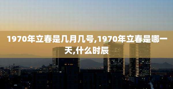 1970年立春是几月几号,1970年立春是哪一天,什么时辰