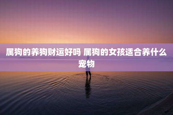 属狗的养狗财运好吗 属狗的女孩适合养什么宠物