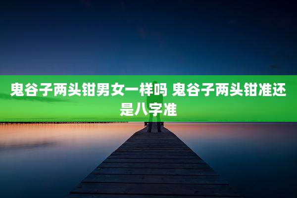 鬼谷子两头钳男女一样吗 鬼谷子两头钳准还是八字准