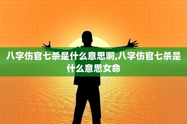 八字伤官七杀是什么意思啊,八字伤官七杀是什么意思女命