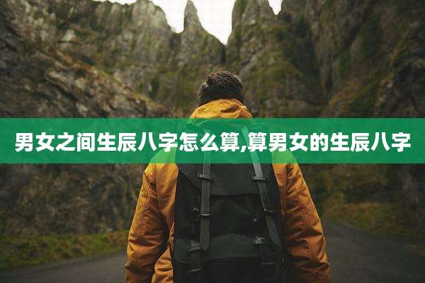 男女之间生辰八字怎么算,算男女的生辰八字