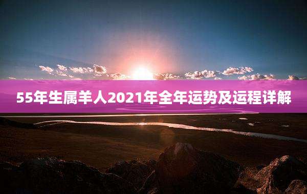 55年生属羊人2021年全年运势及运程详解