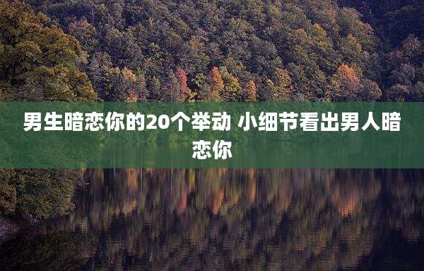 男生暗恋你的20个举动 小细节看出男人暗恋你