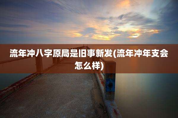 流年冲八字原局是旧事新发(流年冲年支会怎么样)