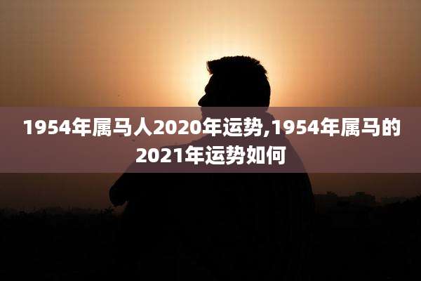 1954年属马人2020年运势,1954年属马的2021年运势如何