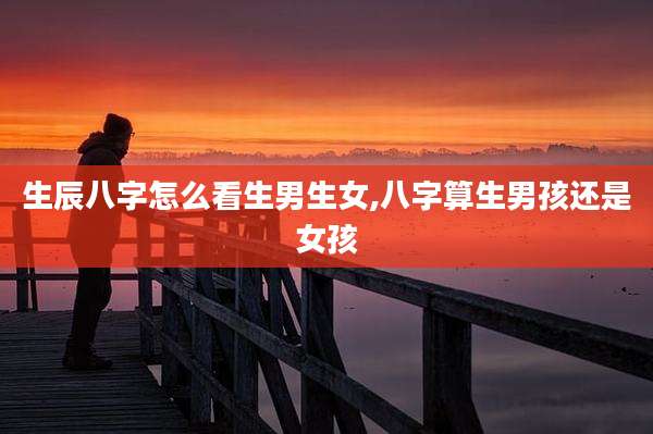 生辰八字怎么看生男生女,八字算生男孩还是女孩