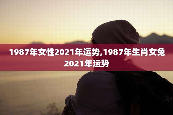 1987年女性2021年运势,1987年生肖女兔2021年运势