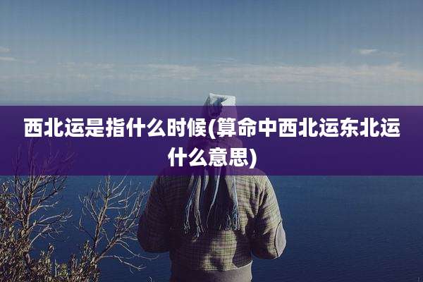 西北运是指什么时候(算命中西北运东北运什么意思)