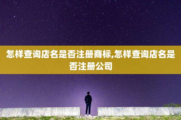 怎样查询店名是否注册商标,怎样查询店名是否注册公司