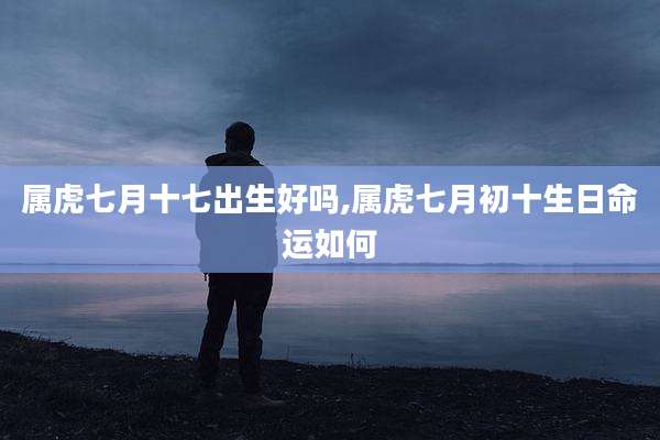 属虎七月十七出生好吗,属虎七月初十生日命运如何