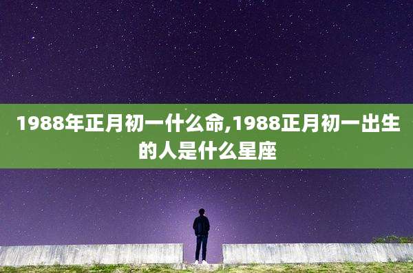 1988年正月初一什么命,1988正月初一出生的人是什么星座