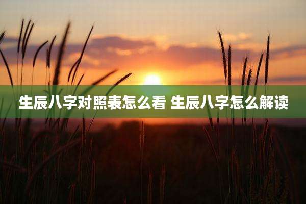 生辰八字对照表怎么看 生辰八字怎么解读