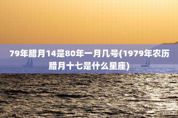 79年腊月14是80年一月几号(1979年农历腊月十七是什么星座)
