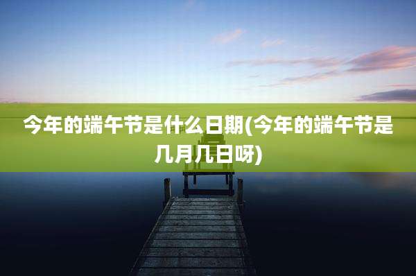 今年的端午节是什么日期(今年的端午节是几月几日呀)