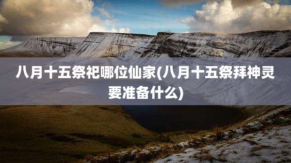 八月十五祭祀哪位仙家(八月十五祭拜神灵要准备什么)