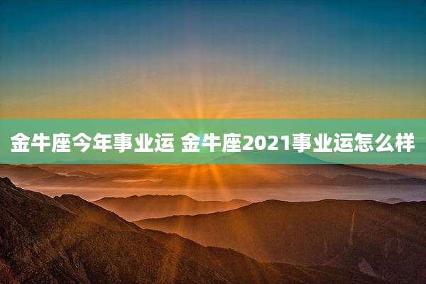 金牛座今年事业运 金牛座2021事业运怎么样
