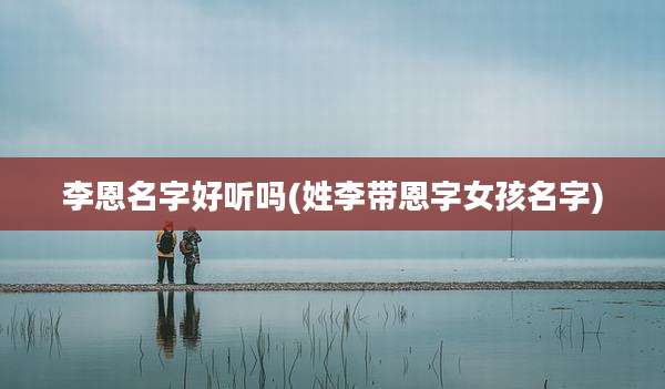 李恩名字好听吗(姓李带恩字女孩名字)