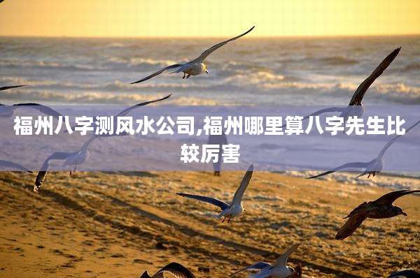 福州八字测风水公司,福州哪里算八字先生比较厉害