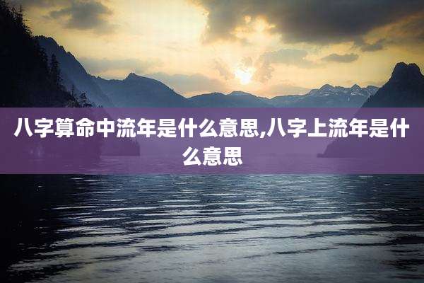 八字算命中流年是什么意思,八字上流年是什么意思
