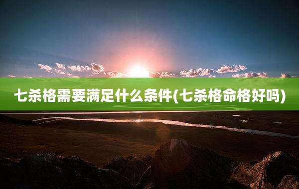 七杀格需要满足什么条件(七杀格命格好吗)
