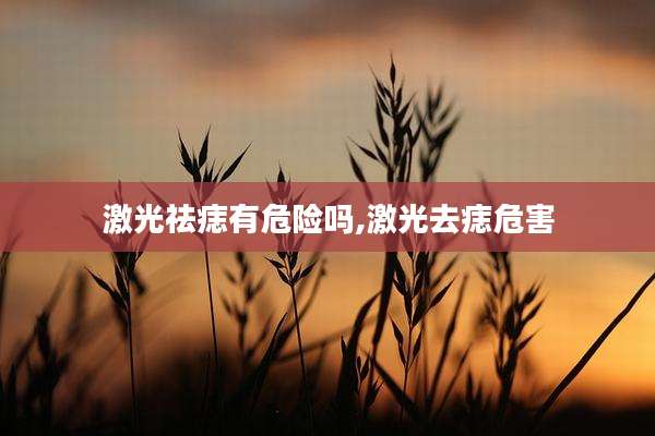 激光祛痣有危险吗,激光去痣危害