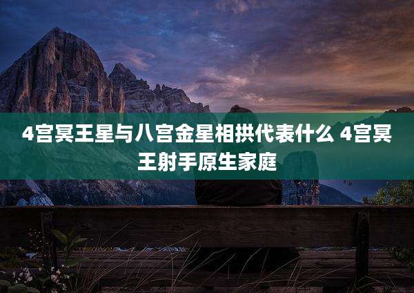 4宫冥王星与八宫金星相拱代表什么 4宫冥王射手原生家庭