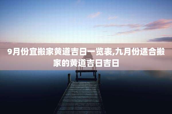 9月份宜搬家黄道吉日一览表,九月份适合搬家的黄道吉日吉日