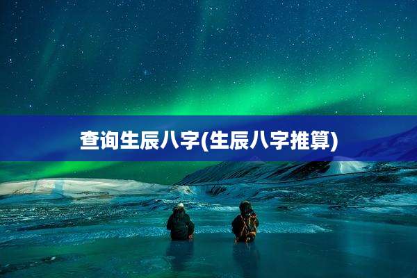 查询生辰八字(生辰八字推算)
