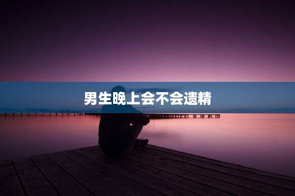 男生晚上会不会遗精