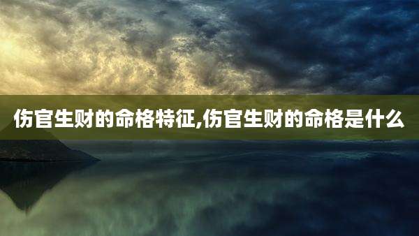 伤官生财的命格特征,伤官生财的命格是什么
