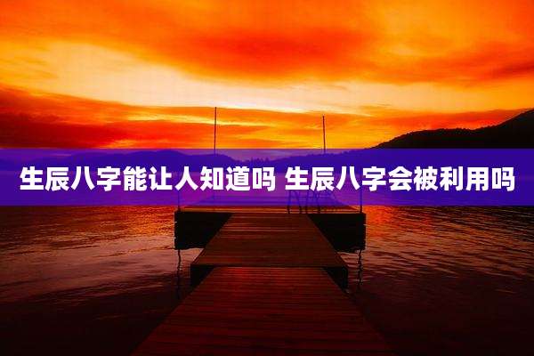 生辰八字能让人知道吗 生辰八字会被利用吗