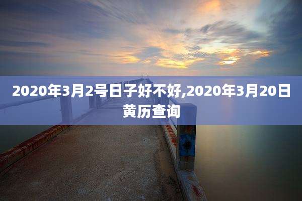 2020年3月2号日子好不好,2020年3月20日黄历查询